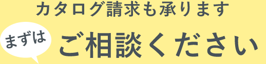 カタログ請求も承ります　まずはご相談ください