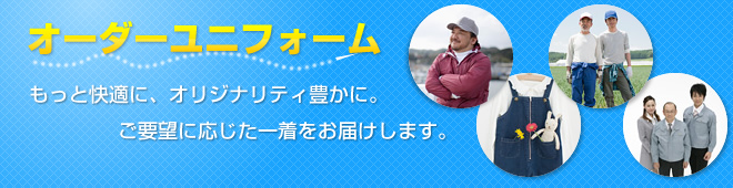 オーダーユニフォーム　もっと快適に、オリジナリティ豊かに。ご要望に応じた一着をお届けします。